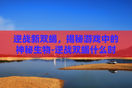 逆战新双蝎,揭秘游戏中的神秘生物-逆战双蝎什么时候出的 逆战新双蝎,揭秘游戏中的神秘生物-逆战双蝎什么时候出的