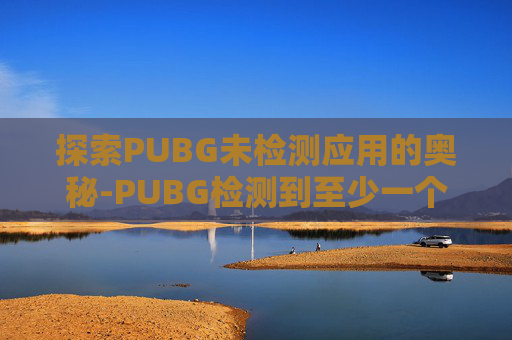 探索PUBG未检测应用的奥秘-PUBG检测到至少一个反作弊的解决方法 探索PUBG未检测应用的奥秘-PUBG检测到至少一个反作弊的解决方法