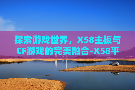 探索游戏世界,X58主板与CF游戏的完美融合-X58平台打CF 探索游戏世界,X58主板与CF游戏的完美融合-X58平台打CF