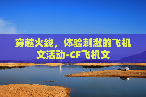 穿越火线,体验刺激的飞机文活动-CF飞机文 穿越火线,体验刺激的飞机文活动-CF飞机文