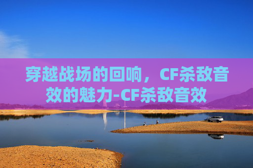 穿越战场的回响，CF杀敌音效的魅力-CF杀敌音效