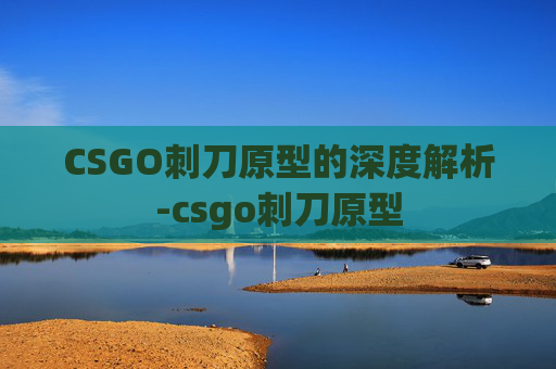 CSGO刺刀原型的深度解析-csgo刺刀原型 CSGO刺刀原型的深度解析-csgo刺刀原型