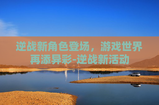 逆战新角色登场，游戏世界再添异彩-逆战新活动