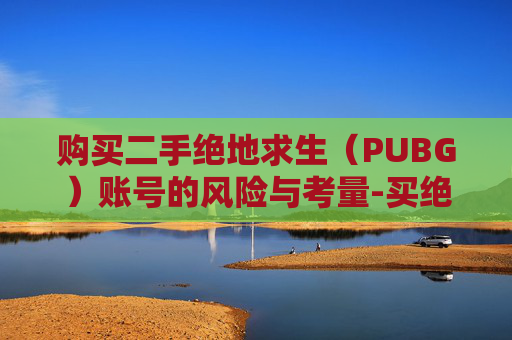 购买二手绝地求生(PUBG)账号的风险与考量-买绝地求生账号二手 购买二手绝地求生(PUBG)账号的风险与考量-买绝地求生账号二手