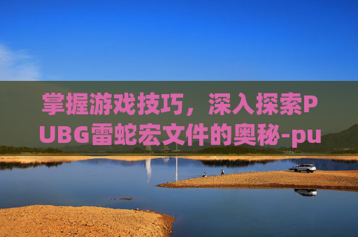 掌握游戏技巧,深入探索PUBG雷蛇宏文件的奥秘-pubg鼠标宏雷蛇 配置文件 掌握游戏技巧,深入探索PUBG雷蛇宏文件的奥秘-pubg鼠标宏雷蛇 配置文件