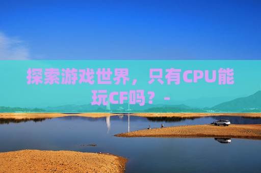 探索游戏世界，只有CPU能玩CF吗？-