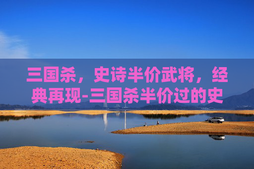 三国杀,史诗半价武将,经典再现-三国杀半价过的史诗武将 三国杀,史诗半价武将,经典再现-三国杀半价过的史诗武将