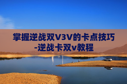 掌握逆战双V3V的卡点技巧-逆战卡双v教程 掌握逆战双V3V的卡点技巧-逆战卡双v教程