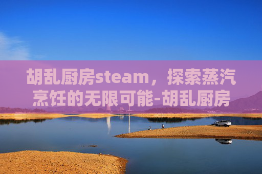 胡乱厨房steam,探索蒸汽烹饪的无限可能-胡乱厨房游戏怎嘛开始 胡乱厨房steam,探索蒸汽烹饪的无限可能-胡乱厨房游戏怎嘛开始