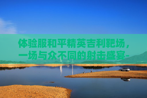 体验服和平精英吉利靶场,一场与众不同的射击盛宴-和平精英吉利服的位置在哪 体验服和平精英吉利靶场,一场与众不同的射击盛宴-和平精英吉利服的位置在哪