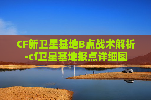 CF新卫星基地B点战术解析-cf卫星基地报点详细图 CF新卫星基地B点战术解析-cf卫星基地报点详细图