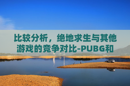 比较分析，绝地求生与其他游戏的竞争对比-PUBG和