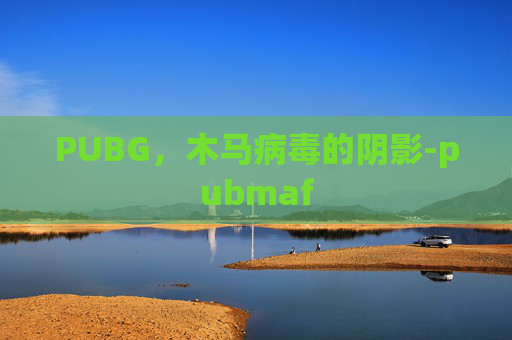 PUBG,木马病毒的阴影-pubmaf PUBG,木马病毒的阴影-pubmaf