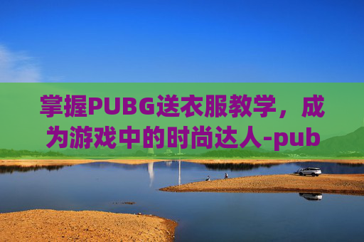 掌握PUBG送衣服教学,成为游戏中的时尚达人-pubg怎么送衣服 掌握PUBG送衣服教学,成为游戏中的时尚达人-pubg怎么送衣服