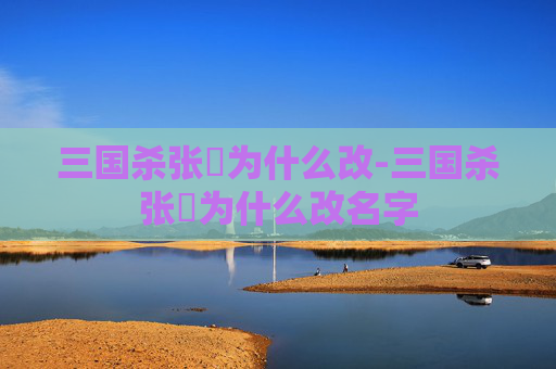 三国杀张郃为什么改-三国杀张郃为什么改名字 三国杀张郃为什么改-三国杀张郃为什么改名字