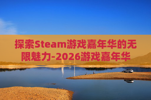 探索Steam游戏嘉年华的无限魅力-2026游戏嘉年华