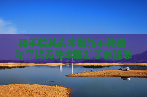 和平精英战术服新手教程-和平精英战术服新手教程怎么过 和平精英战术服新手教程-和平精英战术服新手教程怎么过