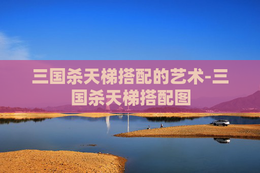 三国杀天梯搭配的艺术-三国杀天梯搭配图 三国杀天梯搭配的艺术-三国杀天梯搭配图