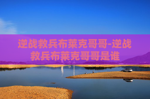逆战救兵布莱克哥哥-逆战救兵布莱克哥哥是谁 逆战救兵布莱克哥哥-逆战救兵布莱克哥哥是谁