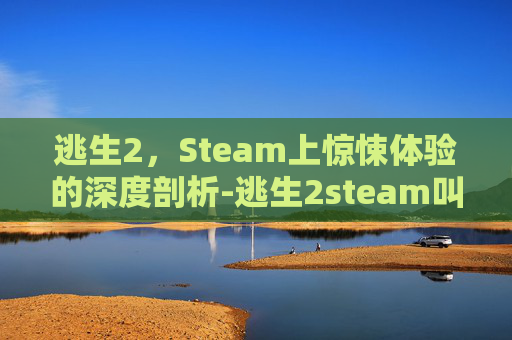逃生2，Steam上惊悚体验的深度剖析-逃生2steam叫什么