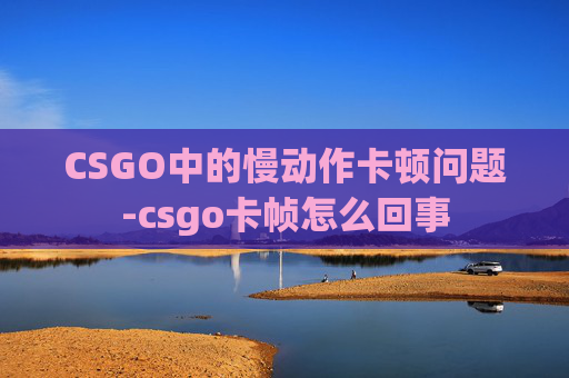 CSGO中的慢动作卡顿问题-csgo卡帧怎么回事 CSGO中的慢动作卡顿问题-csgo卡帧怎么回事