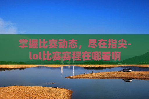掌握比赛动态,尽在指尖-lol比赛赛程在哪看啊 掌握比赛动态,尽在指尖-lol比赛赛程在哪看啊
