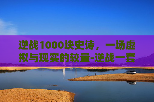 逆战1000块史诗,一场虚拟与现实的较量-逆战一套史诗多少钱 逆战1000块史诗,一场虚拟与现实的较量-逆战一套史诗多少钱
