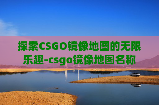 探索CSGO镜像地图的无限乐趣-csgo镜像地图名称 探索CSGO镜像地图的无限乐趣-csgo镜像地图名称