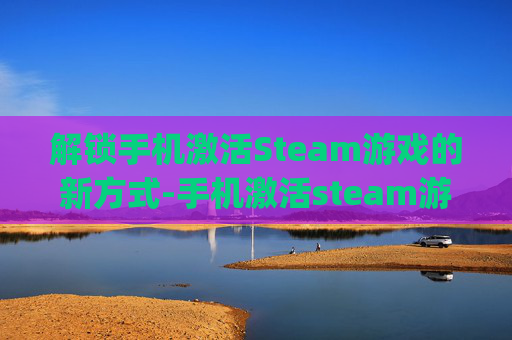 解锁手机激活Steam游戏的新方式-手机激活steam游戏key 解锁手机激活Steam游戏的新方式-手机激活steam游戏key