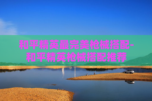 和平精英最完美枪械搭配-和平精英枪械搭配推荐 和平精英最完美枪械搭配-和平精英枪械搭配推荐