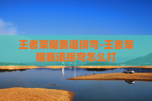 王者荣耀赛道拐弯-王者荣耀赛道拐弯怎么打 王者荣耀赛道拐弯-王者荣耀赛道拐弯怎么打