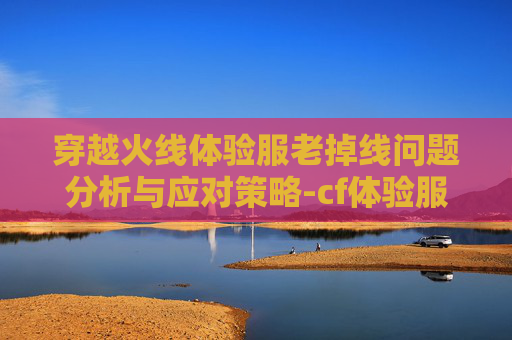 穿越火线体验服老掉线问题分析与应对策略-cf体验服老掉线怎么回事 穿越火线体验服老掉线问题分析与应对策略-cf体验服老掉线怎么回事