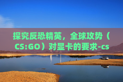探究反恐精英,全球攻势(CS:GO)对显卡的要求-csgo要求什么显卡 探究反恐精英,全球攻势(CS:GO)对显卡的要求-csgo要求什么显卡