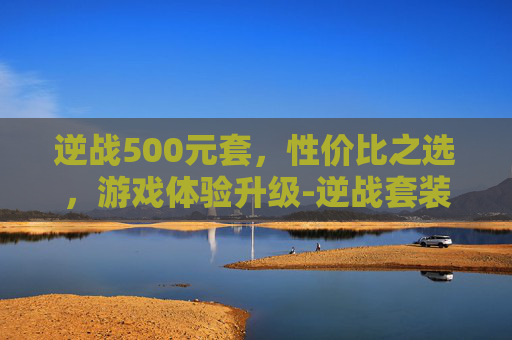 逆战500元套,性价比之选,游戏体验升级-逆战套装多少钱一套 逆战500元套,性价比之选,游戏体验升级-逆战套装多少钱一套