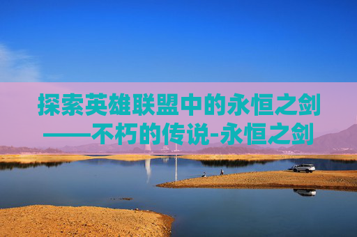 探索英雄联盟中的永恒之剑——不朽的传说-永恒之剑是谁的武器 探索英雄联盟中的永恒之剑——不朽的传说-永恒之剑是谁的武器