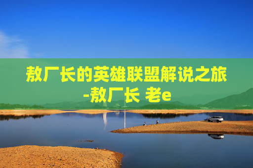 敖厂长的英雄联盟解说之旅-敖厂长 老e 敖厂长的英雄联盟解说之旅-敖厂长 老e