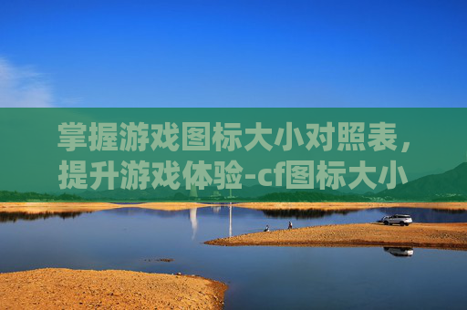 掌握游戏图标大小对照表,提升游戏体验-cf图标大小对照表图片 掌握游戏图标大小对照表,提升游戏体验-cf图标大小对照表图片