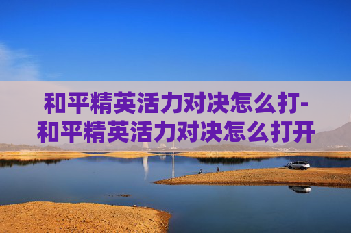 和平精英活力对决怎么打-和平精英活力对决怎么打开