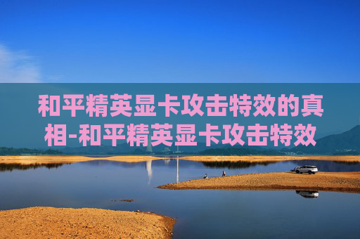 和平精英显卡攻击特效的真相-和平精英显卡攻击特效怎么设置 和平精英显卡攻击特效的真相-和平精英显卡攻击特效怎么设置
