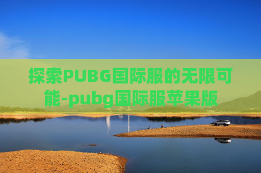 探索PUBG国际服的无限可能-pubg国际服苹果版 探索PUBG国际服的无限可能-pubg国际服苹果版