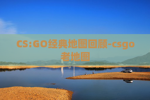 CS:GO经典地图回顾-csgo老地图