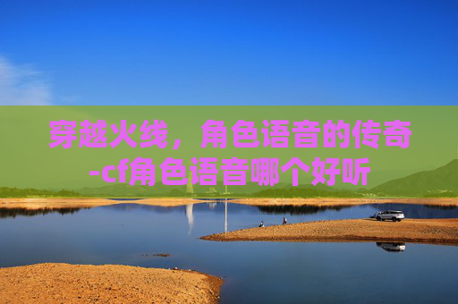 穿越火线,角色语音的传奇-cf角色语音哪个好听 穿越火线,角色语音的传奇-cf角色语音哪个好听