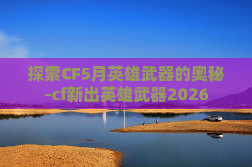 探索CF5月英雄武器的奥秘-cf新出英雄武器2026 探索CF5月英雄武器的奥秘-cf新出英雄武器2026
