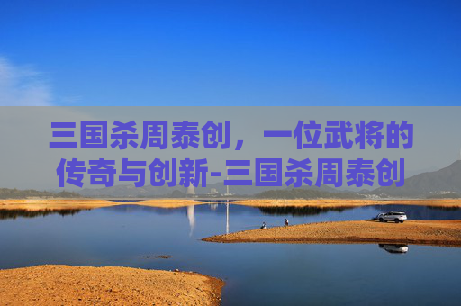 三国杀周泰创,一位武将的传奇与创新-三国杀周泰创的用法 三国杀周泰创,一位武将的传奇与创新-三国杀周泰创的用法