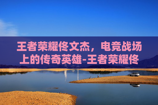 王者荣耀佟文杰,电竞战场上的传奇英雄-王者荣耀佟文杰怎么获得 王者荣耀佟文杰,电竞战场上的传奇英雄-王者荣耀佟文杰怎么获得