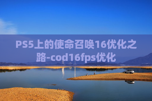 PS5上的使命召唤16优化之路-cod16fps优化 PS5上的使命召唤16优化之路-cod16fps优化
