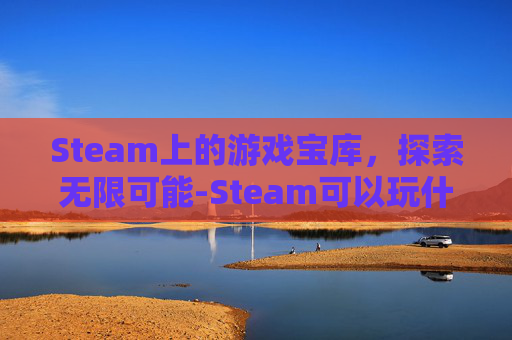 Steam上的游戏宝库,探索无限可能-Steam可以玩什么游戏 Steam上的游戏宝库,探索无限可能-Steam可以玩什么游戏