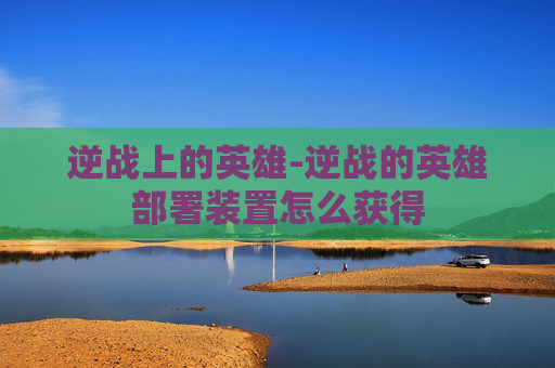 逆战上的英雄-逆战的英雄部署装置怎么获得