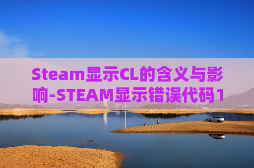Steam显示CL的含义与影响-STEAM显示错误代码118 Steam显示CL的含义与影响-STEAM显示错误代码118