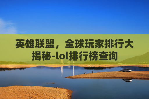 英雄联盟，全球玩家排行大揭秘-lol排行榜查询